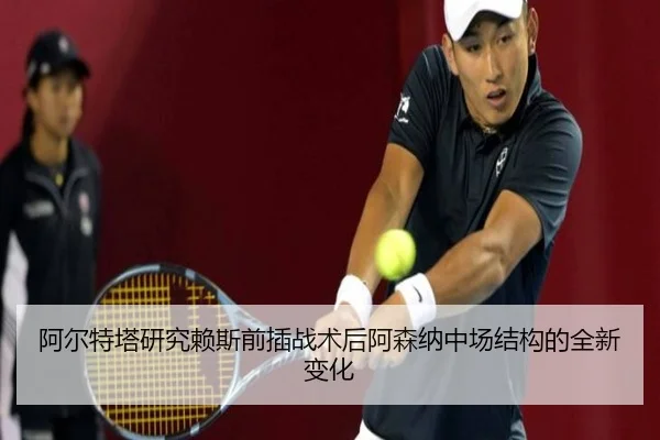 阿尔特塔研究赖斯前插战术后阿森纳中场结构的全新变化
